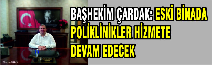 BAŞHEKİM ÇARDAK 'ESKİ BİNADA POLİKLİNİKLER HİZMETE DEVAM EDECEK''